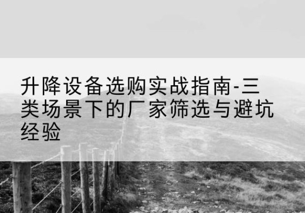 德宏移动式升降机厂家推荐-升降设备选购实战指南-三类场景下的厂家筛选与避坑经验