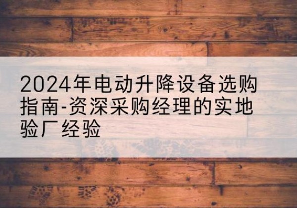 德宏电动剪叉升降平台厂家-2024年电动升降设备选购指南-资深采购经理的实地验厂经验