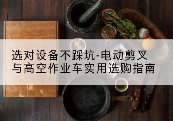 德宏电动剪叉升降平台怎么选-选对设备不踩坑-电动剪叉与高空作业车实用选购指南