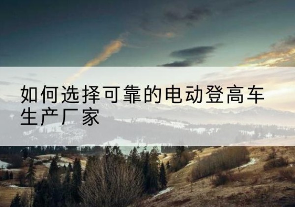 德宏电动登高车厂家-如何选择可靠的电动登高车生产厂家
