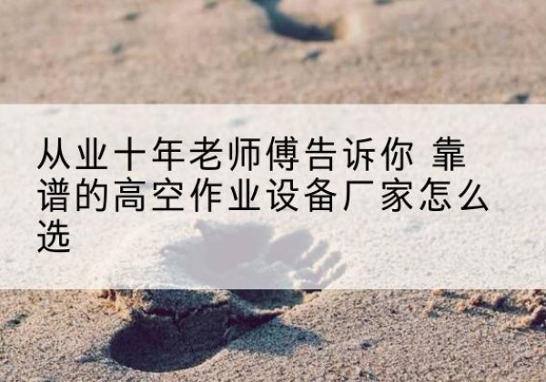德宏高空作业升降机厂家推荐-从业十年老师傅告诉你 靠谱的高空作业设备厂家怎么选