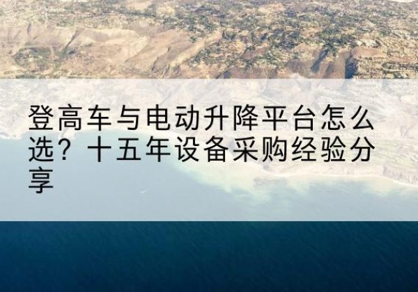 德宏登高车厂家厂家-登高车与电动升降平台怎么选？十五年设备采购经验分享