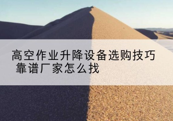 德宏电动升降平台厂家推荐-高空作业升降设备选购技巧 靠谱厂家怎么找