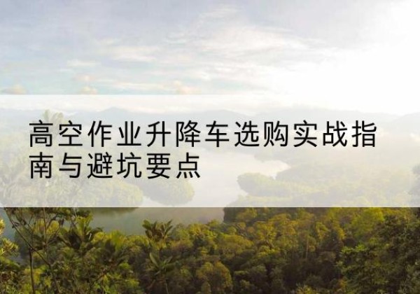 德宏升降车怎么选-高空作业升降车选购实战指南与避坑要点